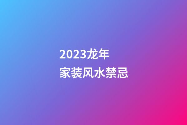 2023龙年家装风水禁忌