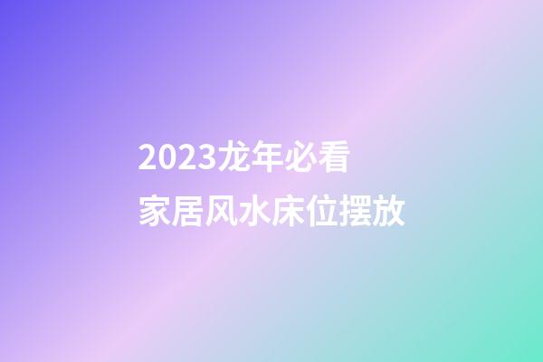 2023龙年必看家居风水床位摆放