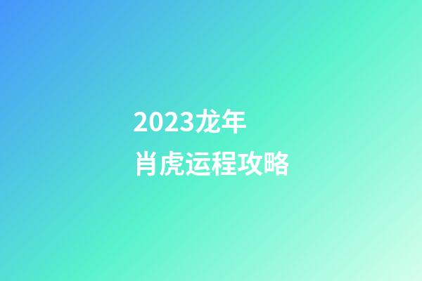 2023龙年肖虎运程攻略