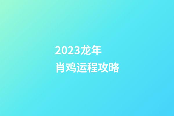 2023龙年肖鸡运程攻略