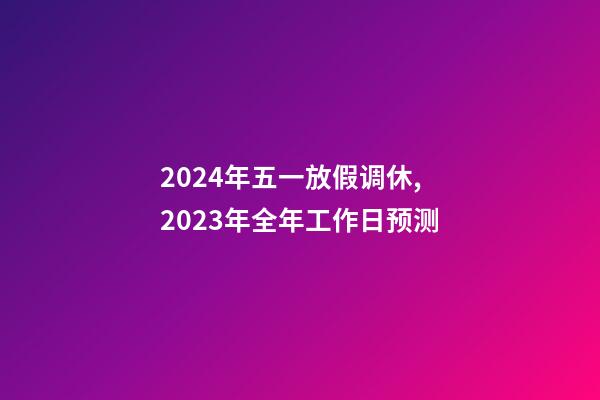 2024年五一放假调休,2023年全年工作日预测-第1张-观点-玄机派
