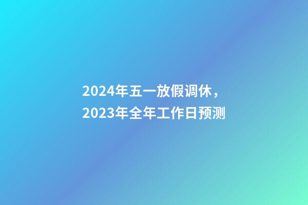 2024年五一放假调休，2023年全年工作日预测-第1张-观点-玄机派