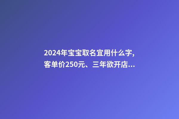 2024年宝宝取名宜用什么字,客单价250元、三年欲开店百家-第1张-观点-玄机派