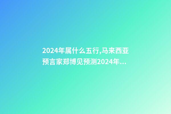 2024年属什么五行,马来西亚预言家郑博见预测2024年以后的世界-第1张-观点-玄机派