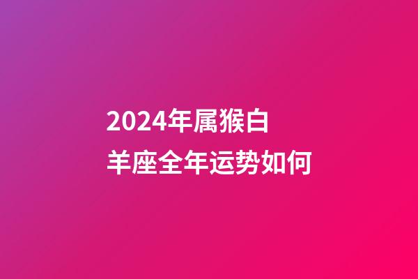 2024年属猴白羊座全年运势如何-第1张-星座运势-玄机派