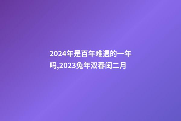 2024年是百年难遇的一年吗,2023兔年双春闰二月-第1张-观点-玄机派