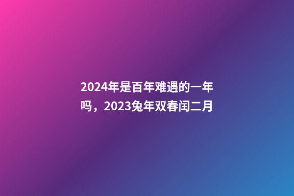 2024年是百年难遇的一年吗，2023兔年双春闰二月-第1张-观点-玄机派