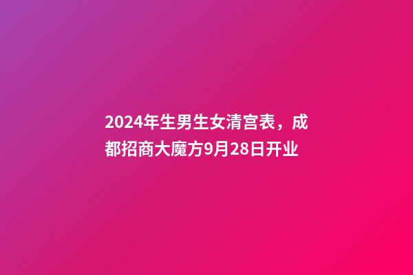 2024年生男生女清宫表，成都招商大魔方9月28日开业-第1张-观点-玄机派