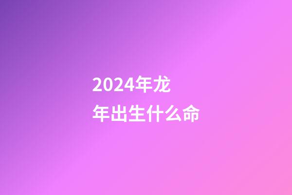 2024年龙年出生什么命(父母是哪些生肖则不宜生龙宝？)-第1张-观点-玄机派