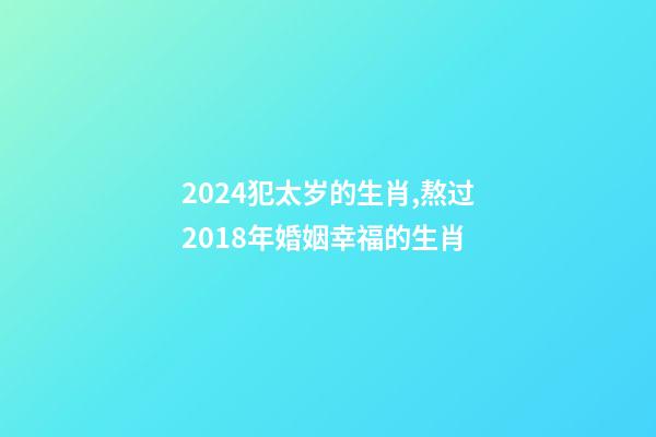 2024犯太岁的生肖,熬过2018年婚姻幸福的生肖-第1张-观点-玄机派