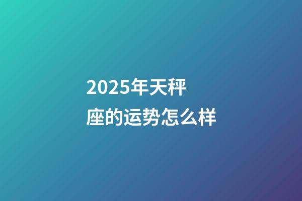 2025年天秤座的运势怎么样-第1张-星座运势-玄机派