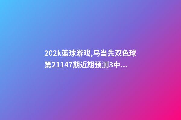 202k篮球游戏,马当先双色球第21147期近期预测3中二等202万-第1张-观点-玄机派
