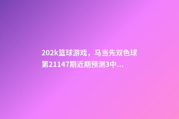 202k篮球游戏，马当先双色球第21147期近期预测3中二等202万-第1张-观点-玄机派