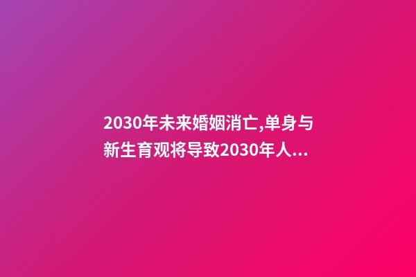 2030年未来婚姻消亡,单身与新生育观将导致2030年人口负增长-第1张-观点-玄机派