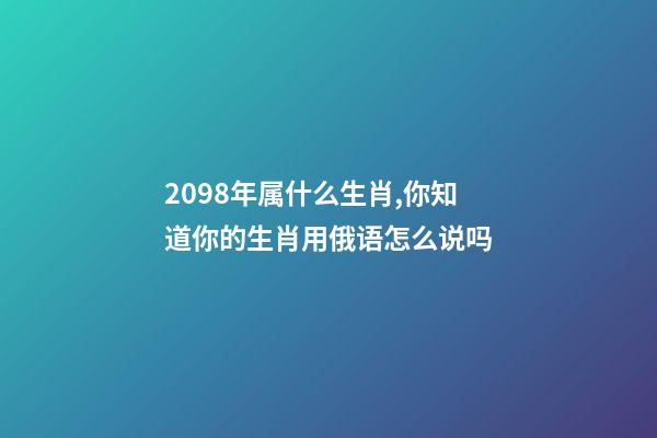 2098年属什么生肖,你知道你的生肖用俄语怎么说吗-第1张-观点-玄机派