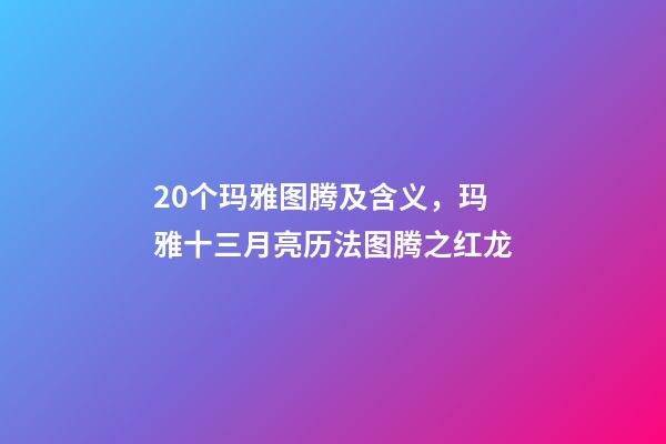 20个玛雅图腾及含义，玛雅十三月亮历法图腾之红龙-第1张-观点-玄机派