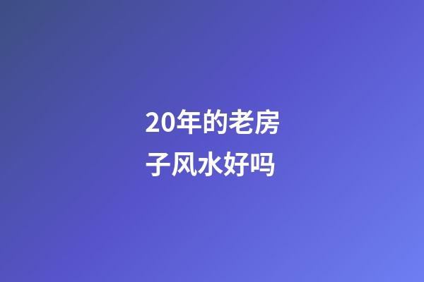20年的老房子风水好吗