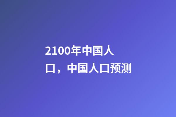 2100年中国人口，中国人口预测-第1张-观点-玄机派