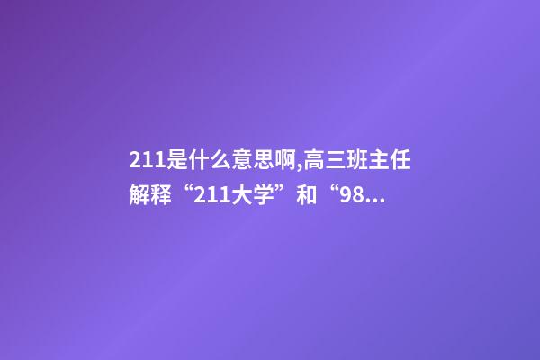 211是什么意思啊,高三班主任解释“211大学”和“985大学”是什么意思-第1张-观点-玄机派