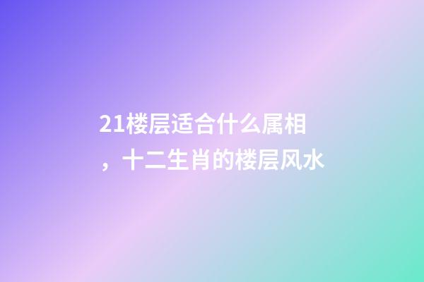 21楼层适合什么属相，十二生肖的楼层风水