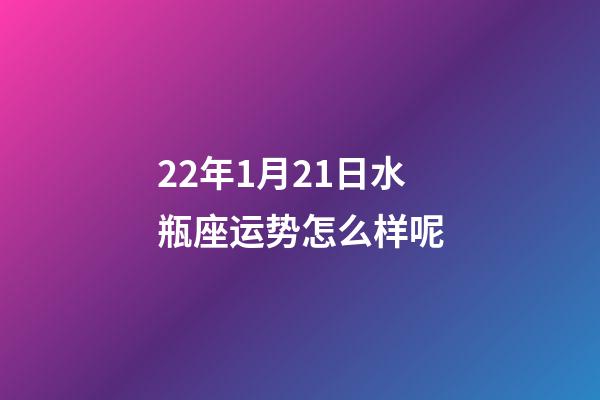 22年1月21日水瓶座运势怎么样呢-第1张-星座运势-玄机派