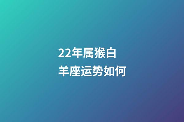 22年属猴白羊座运势如何-第1张-星座运势-玄机派