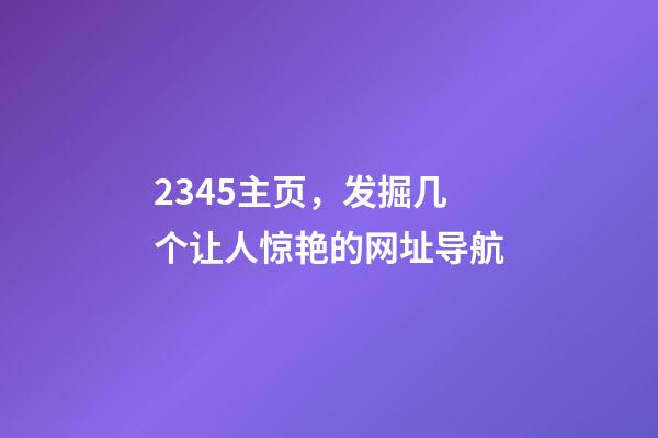 2345主页，发掘几个让人惊艳的网址导航-第1张-观点-玄机派