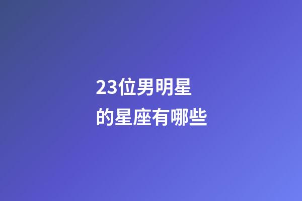 23位男明星的星座有哪些
