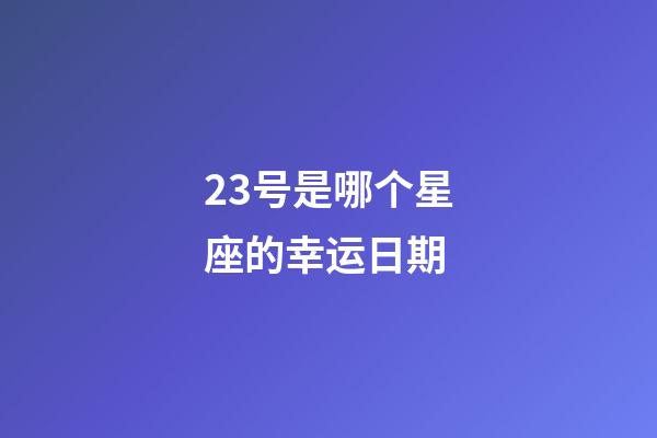 23号是哪个星座的幸运日期-第1张-星座运势-玄机派