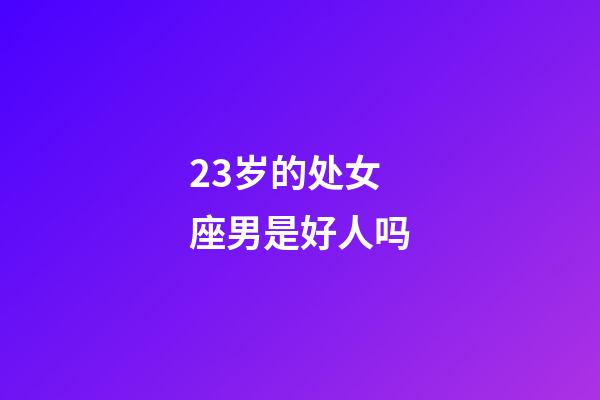 23岁的处女座男是好人吗-第1张-星座运势-玄机派