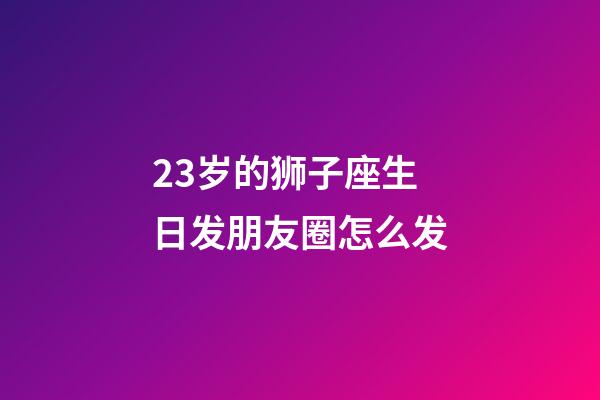 23岁的狮子座生日发朋友圈怎么发-第1张-星座运势-玄机派