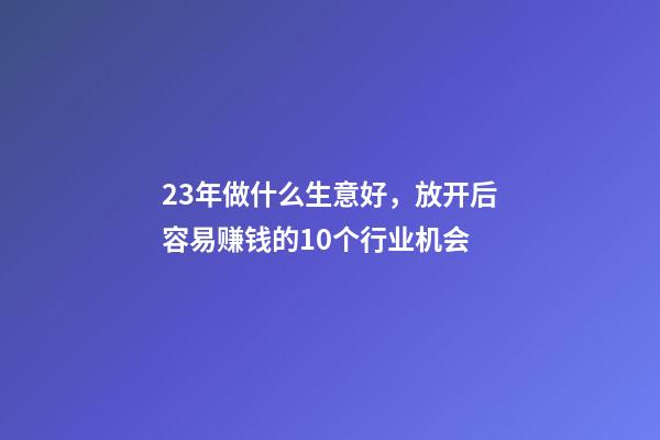 23年做什么生意好，放开后容易赚钱的10个行业机会-第1张-观点-玄机派