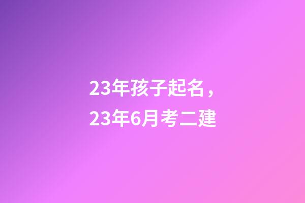 23年孩子起名，23年6月考二建-第1张-观点-玄机派