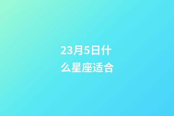 23月5日什么星座适合-第1张-星座运势-玄机派