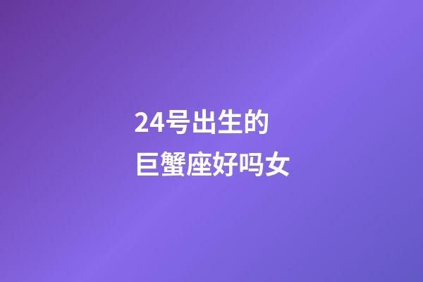 24号出生的巨蟹座好吗女-第1张-星座运势-玄机派