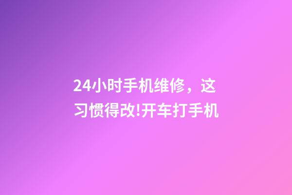 24小时手机维修，这习惯得改!开车打手机-第1张-观点-玄机派