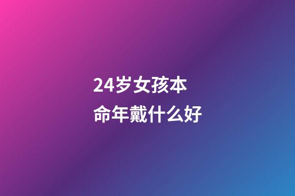24岁女孩本命年戴什么好(24岁本命年,我依然觉得自己是个小女孩)-第1张-观点-玄机派
