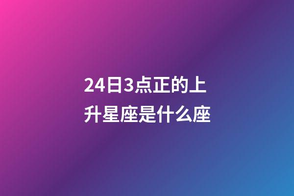 24日3点正的上升星座是什么座-第1张-星座运势-玄机派
