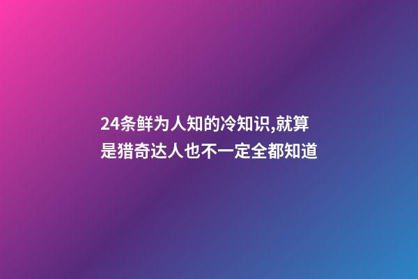 24条鲜为人知的冷知识,就算是猎奇达人也不一定全都知道-第1张-观点-玄机派