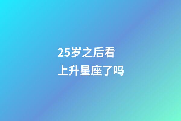 25岁之后看上升星座了吗-第1张-星座运势-玄机派