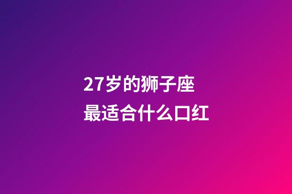 27岁的狮子座最适合什么口红-第1张-星座运势-玄机派