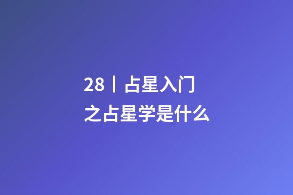 28丨占星入门之占星学是什么-第1张-星座运势-玄机派
