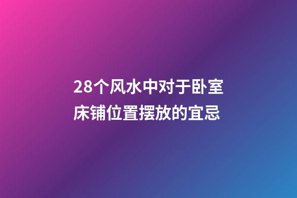 28个风水中对于卧室床铺位置摆放的宜忌