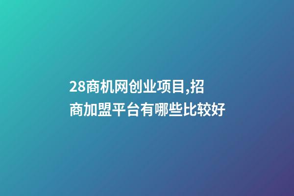 28商机网创业项目,招商加盟平台有哪些比较好-第1张-观点-玄机派