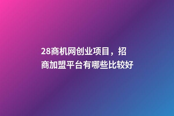 28商机网创业项目，招商加盟平台有哪些比较好-第1张-观点-玄机派