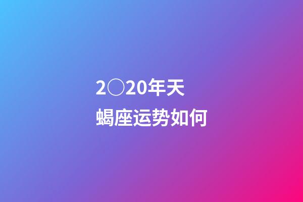 2○20年天蝎座运势如何-第1张-星座运势-玄机派