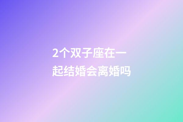 2个双子座在一起结婚会离婚吗-第1张-星座运势-玄机派