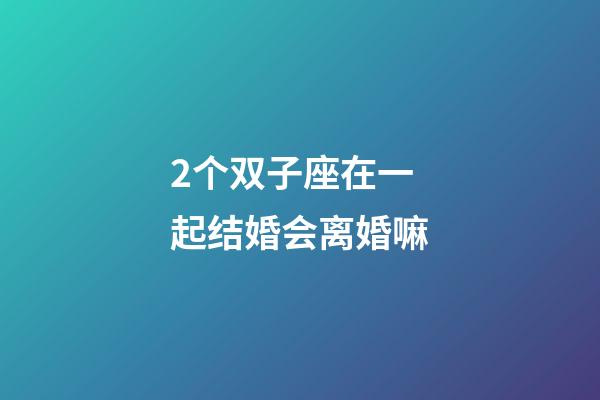 2个双子座在一起结婚会离婚嘛-第1张-星座运势-玄机派