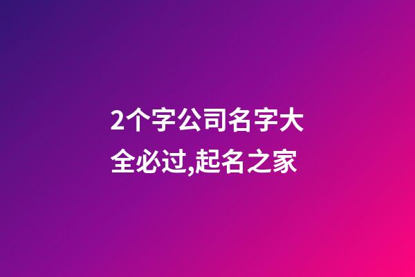 2个字公司名字大全必过,起名之家-第1张-公司起名-玄机派