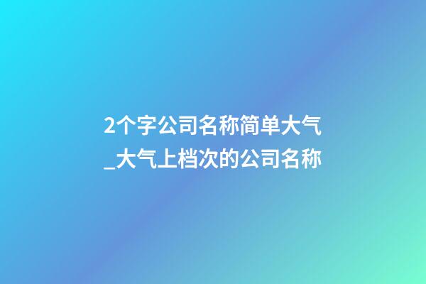 2个字公司名称简单大气_大气上档次的公司名称